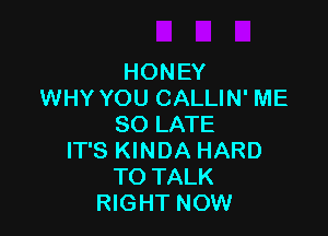 HONEY
WHY YOU CALLIN' ME

SO LATE
IT'S KINDA HARD
TO TALK
RIGHT NOW