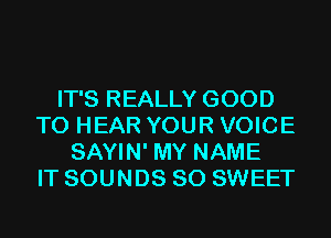 IT'S REALLY GOOD
TO HEAR YOUR VOICE
SAYIN' MY NAME
IT SOUNDS SO SWEET