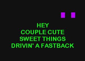 HEY

COUPLE CUTE
SWEET THINGS
DRIVIN' A FASTBACK