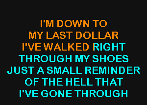 I'M DOWN TO
MY LAST DOLLAR
I'VE WALKED RIGHT
THROUGH MY SHOES
JUST A SMALL REMINDER
OF THE HELL THAT
I'VE GONETHROUGH