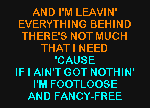 AND I'M LEAVIN'
EVERYTHING BEHIND
THERE'S NOT MUCH

THATI NEED
'CAUSE
IF I AIN'T GOT NOTHIN'
I'M FOOTLOOSE
AND FANCY-FREE