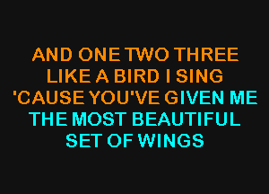 AND ONETWO THREE
LIKE A BIRD I SING
'CAUSEYOU'VEGIVEN ME
THE MOST BEAUTIFUL
SET OF WINGS