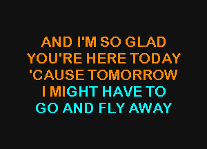 AND I'M SO GLAD
YOU'RE HERETODAY
'CAUSETOMORROW

I MIGHT HAVE TO

GO AND FLY AWAY