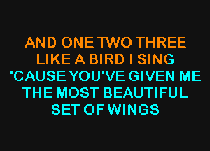AND ONETWO THREE
LIKE A BIRD I SING
'CAUSEYOU'VEGIVEN ME
THE MOST BEAUTIFUL
SET OF WINGS