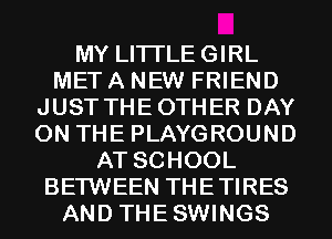MY LITI'LEGIRL
MET A NEW FRIEND
JUST THEOTHER DAY
ON THE PLAYGROUND
AT SCHOOL
BETWEEN THETIRES
AND THESWINGS