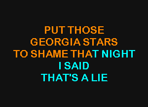 PUT THOSE
GEORGIA STARS

TO SHAME THAT NIGHT
ISAID
THAT'S A LIE