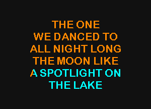 THEONE
WE DANCED TO
ALL NIGHT LONG

THE MOON LIKE
A SPOTLIGHT ON
THE LAKE