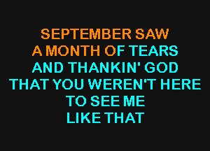 SEPTEMBER SAW
A MONTH OF TEARS
AND THANKIN' GOD
THAT YOU WEREN'T HERE
TO SEE ME
LIKETHAT