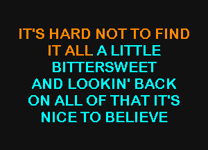 IT'S HARD NOT TO FIND
IT ALL A LITTLE
BITI'ERSWEET
AND LOOKIN' BACK
ON ALL OF THAT IT'S
NICETO BELIEVE