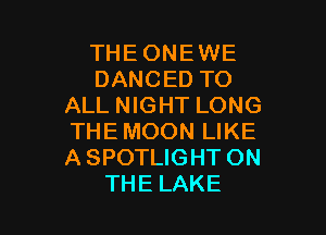 THE ONEWE
DANCED TO
ALL NIGHT LONG

THE MOON LIKE
A SPOTLIGHT ON
THE LAKE