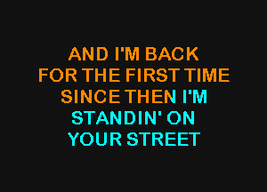 AND I'M BACK
FOR THE FIRST TIME
SINCETHEN I'M
STANDIN' ON
YOUR STREET