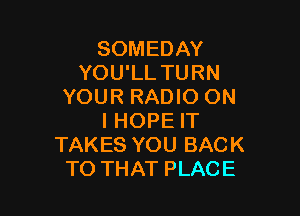 SOMEDAY
YOU'LL TURN
YOUR RADIO ON

I HOPE IT
TAKES YOU BACK
TO THAT PLACE