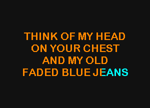 THINK OF MY HEAD
ON YOURCHEST

AND MY OLD
FADED BLUEJEANS