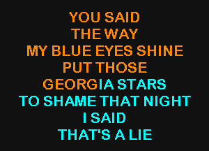 YOU SAID
THEWAY
MY BLUE EYES SHINE
PUT THOSE
GEORGIA STARS
T0 SHAMETHAT NIGHT
I SAID
THAT'S A LIE