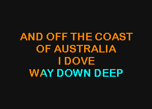 AND OFF THE COAST
OF AUSTRALIA

I DOVE
WAY DOWN DEEP