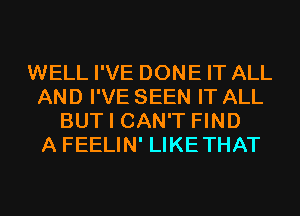 WELL I'VE DONE IT ALL
AND I'VE SEEN IT ALL
BUT I CAN'T FIND
A FEELIN' LIKETHAT