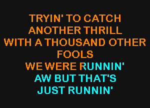 TRYIN' T0 CATCH
ANOTHER THRILL
WITH ATHOUSAND OTHER
FOOLS
WEWERE RUNNIN'

AW BUT THAT'S
JUST RUNNIN'