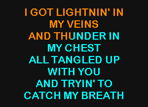 IGOT LIGHTNIN' IN
MY VEINS
AND THUNDER IN
MY CHEST
ALL TANGLED UP
WITH YOU

AND TRYIN' TO
CATCH MY BREATH l
