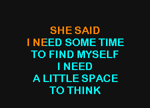 SHE SAID
I NEED SOMETIME
TO FIND MYSELF
I NEED
A LHTLE SPACE

TO THINK I