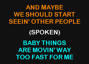 AND MAYBE
WE SHOULD START
SEEIN' OTHER PEOPLE

(SPOKEN)

BABY THINGS
ARE MOVIN' WAY
T00 FAST FOR ME