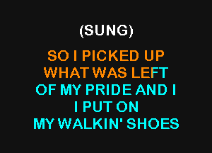 (SUNG)

SO I PICKED UP
WHAT WAS LEFT

OF MY PRIDE AND I
I PUT ON
MY WALKIN' SHOES