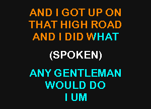 AND I GOT UP ON
THAT HIGH ROAD
AND I DID WHAT

(SPOKEN)

ANY GENTLEMAN
WOULD DO
I UM