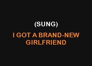 (SUNG)

I GOT A BRAND-NEW
GIRLFRIEND