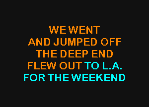 WEWENT
AND JUMPED OFF
THE DEEP END
FLEW OUT TO L.A.
FORTHEWEEKEND

g