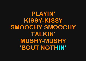PLAYIN'
KlSSY-KISSY
SMOOCHY-SMOOCHY

TALKIN'
MUSHY-MUSHY
'BOUT NOTHIN'