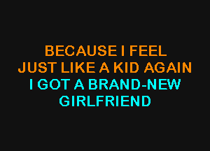 BECAUSEI FEEL
JUST LIKE A KID AGAIN
I GOT A BRAND-NEW
GIRLFRIEND