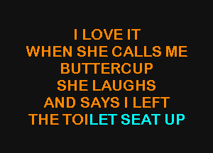 I LOVE IT
WHEN SHE CALLS ME
BUTI'ERCUP
SHE LAUGHS
AND SAYS I LEFT
THETOILET SEAT UP