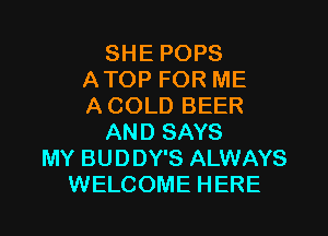 SHE POPS
ATOP FOR ME
ACOLD BEER

AND SAYS
MY BUDDY'S ALWAYS
WELCOME HERE