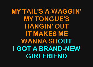 MY TAIL'S A-WAGGIN'
MY TONGUE'S
HANGIN' OUT

IT MAKES ME
WANNA SHOUT
IGOTA BRAND-NEW
GIRLFRIEND