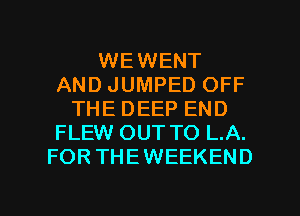 WEWENT
AND JUMPED OFF
THE DEEP END
FLEW OUT TO L.A.
FORTHEWEEKEND

g
