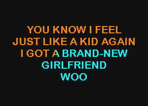 YOU KNOW I FEEL
JUST LIKE A KID AGAIN

I GOT A BRAND-NEW
GIRLFRIEND
WOO