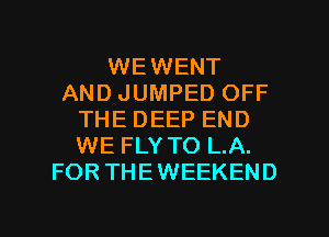 WEWENT
AND JUMPED OFF
THE DEEP END
WE FLY TO L.A.
FORTHEWEEKEND

g