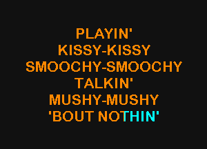 PLAYIN'
KlSSY-KISSY
SMOOCHY-SMOOCHY

TALKIN'
MUSHY-MUSHY
'BOUT NOTHIN'