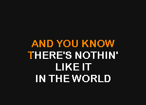 AND YOU KNOW

THERE'S NOTHIN'
LIKE IT
IN THE WORLD