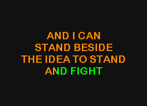 AND I CAN
STAND BESIDE

THE IDEATO STAND
AND FIGHT