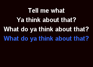 Tell me what
Ya think about that?
What do ya think about that?