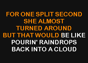 FOR ONE SPLIT SECOND
SHEALMOST
TURNED AROUND
BUT THAT WOULD BE LIKE
POURIN' RAINDROPS
BACK INTO A CLOUD