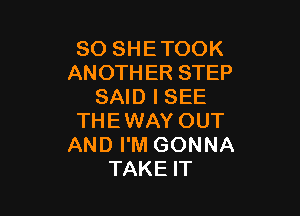 SO SHE TOOK
ANOTHER STEP
SAID I SEE

THE WAY OUT
AND I'M GONNA
TAKE IT