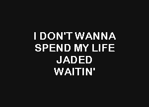 IDONWWNANNA
SPEND MY LIFE

JADED
WAITIN'