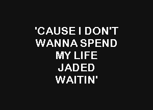 'CAUSEIDONT
WANNA SPEND

MY LIFE
JADED
WAITIN'