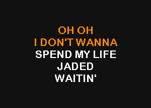 OH OH
I DON'T WANNA

SPEND MY LIFE
JADED
WAITIN'