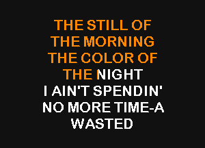 THESTILLOF
THEMORNING
THECOLOR OF

THE NIGHT
I AIN'T SPENDIN'
NO MORETIME-A
WASTED