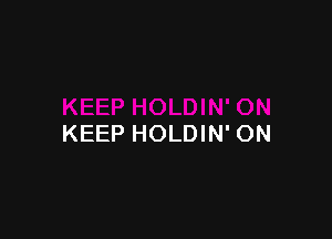 KEEP HOLDIN' ON