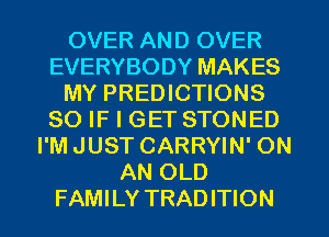 OVER AND OVER
EVERYBODY MAKES
MY PREDICTIONS
SO IF I GET STONED
I'M JUST CARRYIN' ON
AN OLD
FAMI LY TRAD ITION