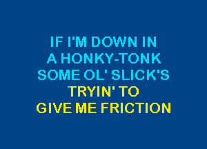 IF I'M DOWN IN
A HONKY-TONK

SOME OL' SLICK'S
TRYIN' TO
GIVE ME FRICTION