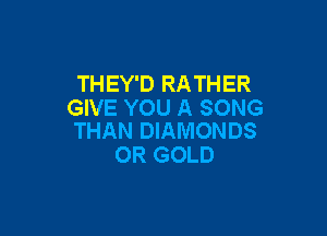 THEY'D RATHER
GIVE YOU A SONG

THAN DIAMONDS
0R GOLD
